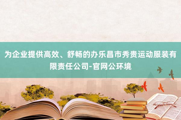 为企业提供高效、舒畅的办乐昌市秀贵运动服装有限责任公司-官网公环境