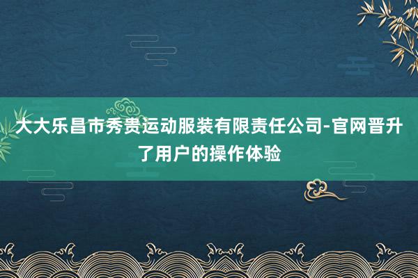 大大乐昌市秀贵运动服装有限责任公司-官网晋升了用户的操作体验