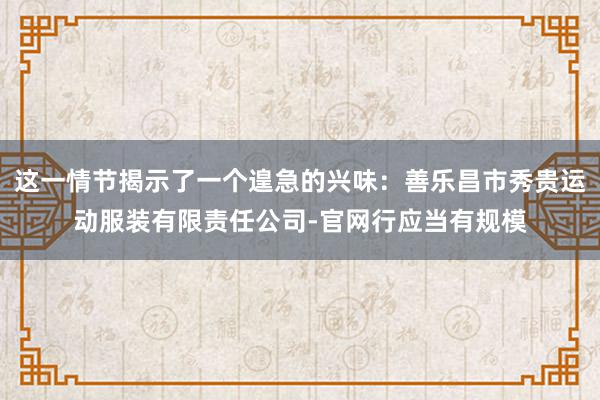 这一情节揭示了一个遑急的兴味：善乐昌市秀贵运动服装有限责任公司-官网行应当有规模